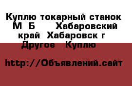 Куплю токарный станок 1М63Б101 - Хабаровский край, Хабаровск г. Другое » Куплю   